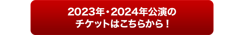 2023年・2024年公演のチケットはこちらから！